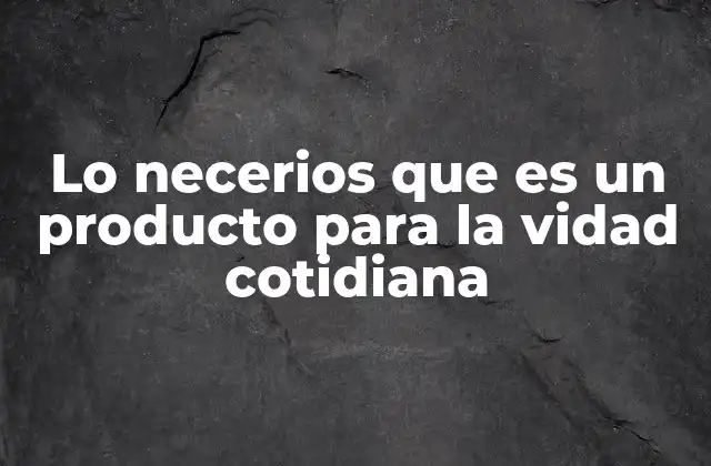 Lo Necerios que es un Producto para la Vidad Cotidiana