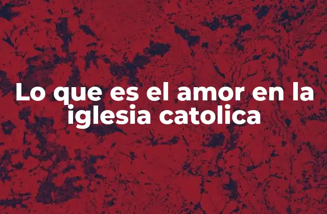 Lo que es el Amor en la Iglesia Catolica