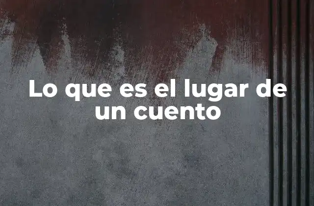 Lo que es el Lugar de un Cuento