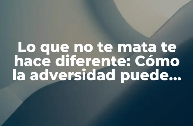Lo que No Te Mata Te Hace Diferente: Cómo la Adversidad Puede Ser una Fuente de Crecimiento Personal