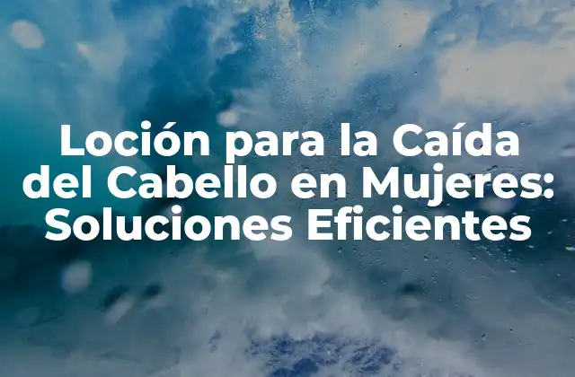 Loción para la Caída Del Cabello en Mujeres: Soluciones Eficientes