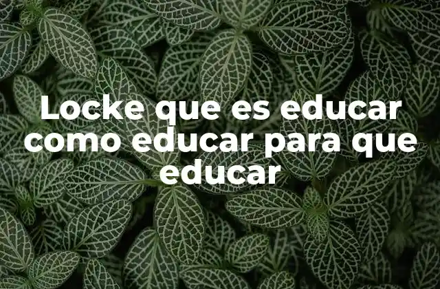 Locke que es Educar como Educar para que Educar