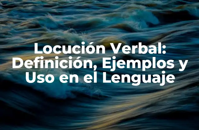 Locución Verbal: Definición, Ejemplos y Uso en el Lenguaje