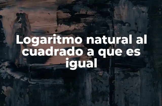 Logaritmo Natural Al Cuadrado a que es Igual