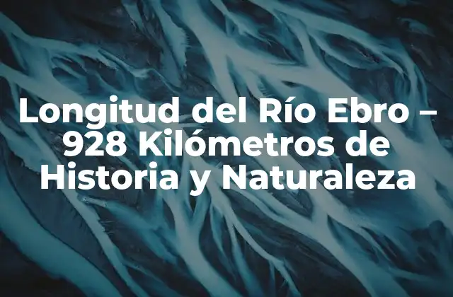 Longitud Del Río Ebro – 928 Kilómetros de Historia y Naturaleza