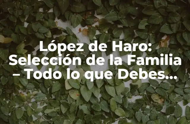 López de Haro: Selección de la Familia – Todo Lo que Debes Saber