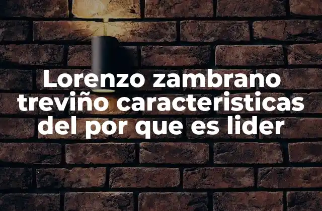 Lorenzo Zambrano Treviño Caracteristicas Del por que es Lider