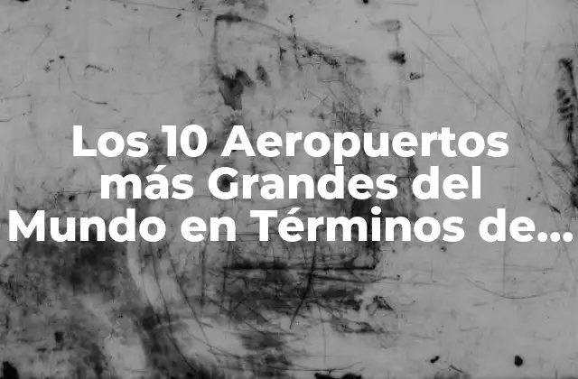 Los 10 Aeropuertos Más Grandes Del Mundo en Términos de Tráfico de Pasajeros