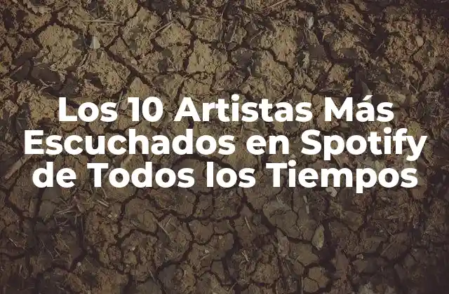 Los 10 Artistas Más Escuchados en Spotify de Todos los Tiempos