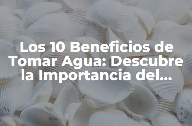 Los 10 Beneficios de Tomar Agua: Descubre la Importancia Del Hidratación 2 ¿Cuánta Agua Debe Beberse al Día?
