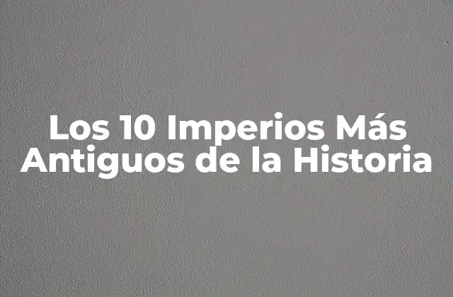 Los 10 Imperios Más Antiguos de la Historia