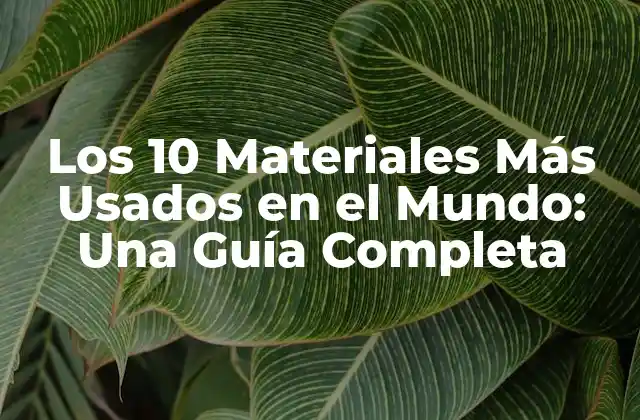Los 10 Materiales Más Usados en el Mundo: una Guía Completa