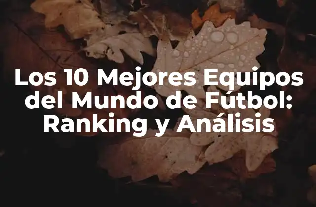 Los 10 Mejores Equipos Del Mundo de Fútbol: Ranking y Análisis