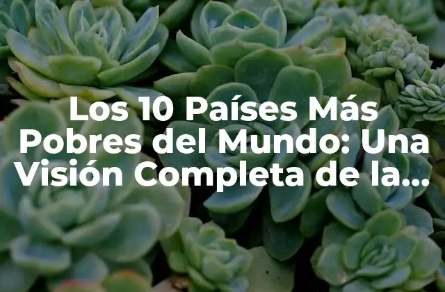 Los 10 Países Más Pobres Del Mundo: una Visión Completa de la Pobreza Global