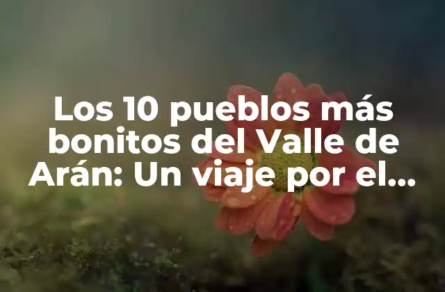 Los 10 Pueblos Más Bonitos Del Valle de Arán: un Viaje por el Pirineo