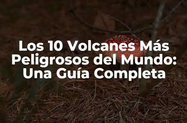 Los 10 Volcanes Más Peligrosos Del Mundo: una Guía Completa