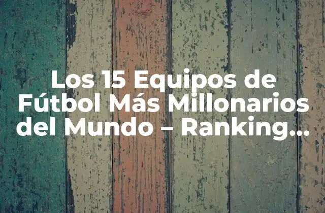 Los 15 Equipos de Fútbol Más Millonarios Del Mundo – Ranking 2023
