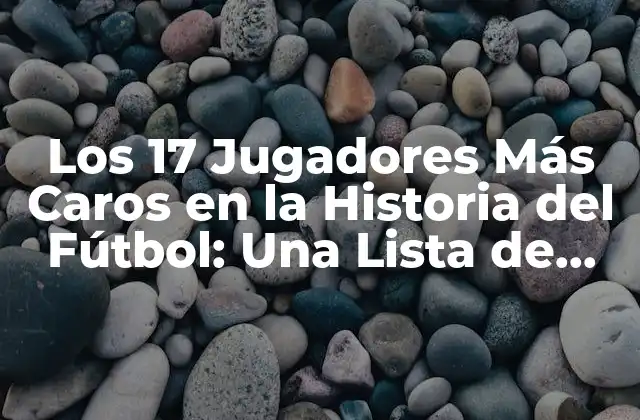 Los 17 Jugadores Más Caros en la Historia Del Fútbol: una Lista de Éxitos