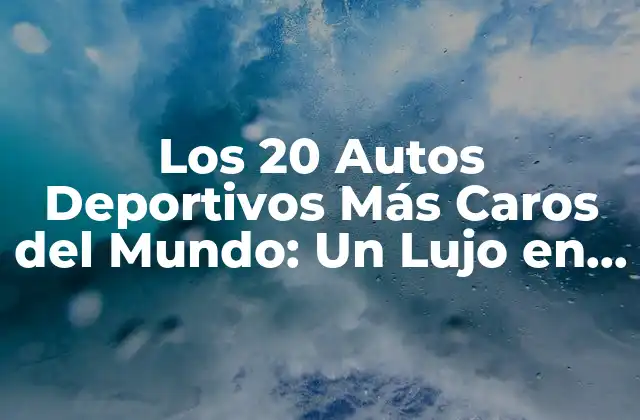 Los 20 Autos Deportivos Más Caros Del Mundo: un Lujo en Ruedas