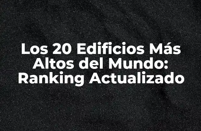 Los 20 Edificios Más Altos Del Mundo: Ranking Actualizado