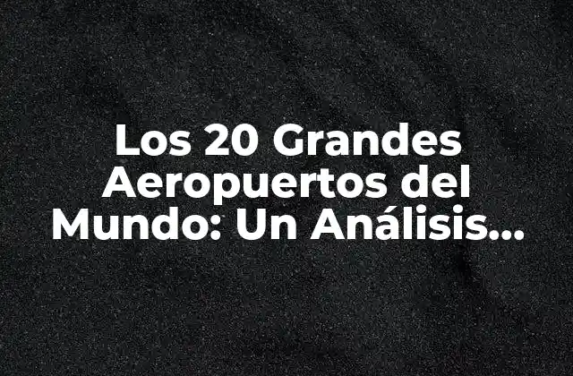Los 20 Grandes Aeropuertos Del Mundo: un Análisis Detallado