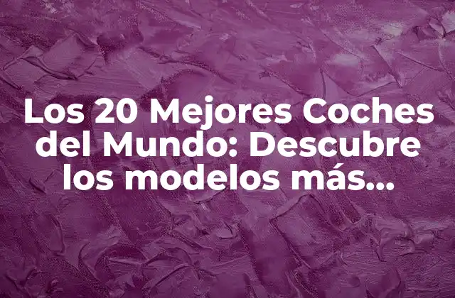 Los 20 Mejores Coches Del Mundo: Descubre los Modelos Más Lujosos y Potentes