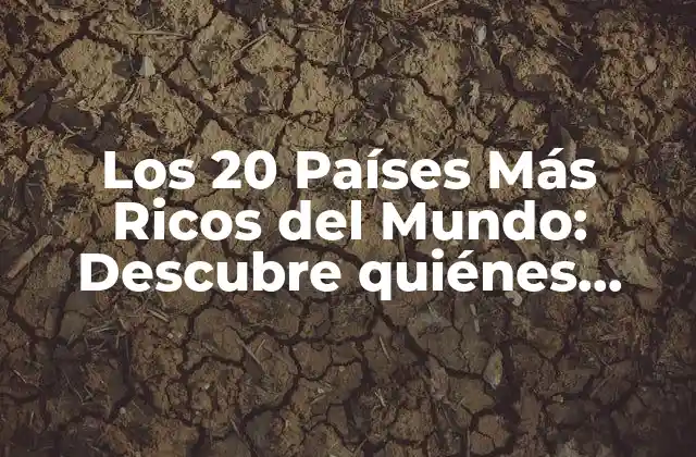 Los 20 Países Más Ricos Del Mundo: Descubre Quiénes Lideran la Lista