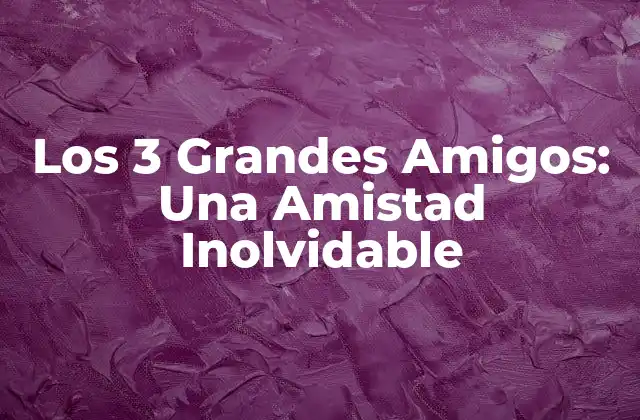 Los 3 Grandes Amigos: una Amistad Inolvidable
