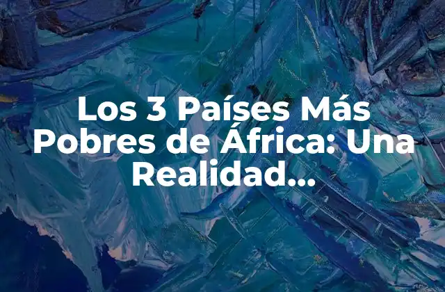 Los 3 Países Más Pobres de África: una Realidad Desconcertante