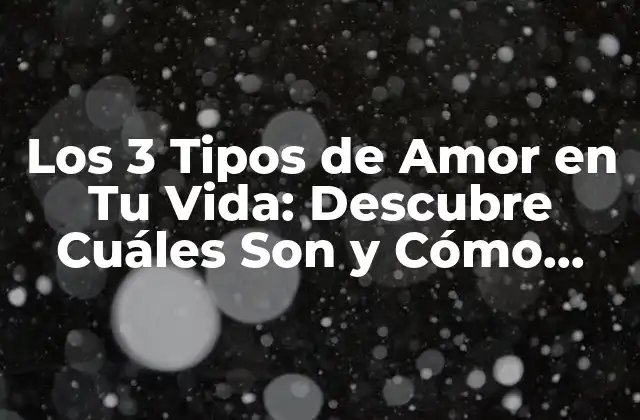 Los 3 Tipos de Amor en Tu Vida: Descubre Cuáles Son y Cómo Afectan Tu Felicidad