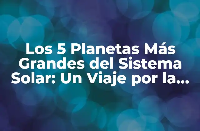 Los 5 Planetas Más Grandes Del Sistema Solar: un Viaje por la Dimensión