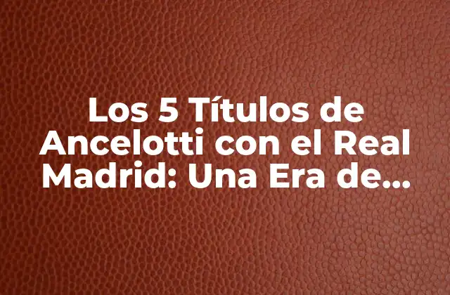 Los 5 Títulos de Ancelotti con el Real Madrid: una Era de Éxito