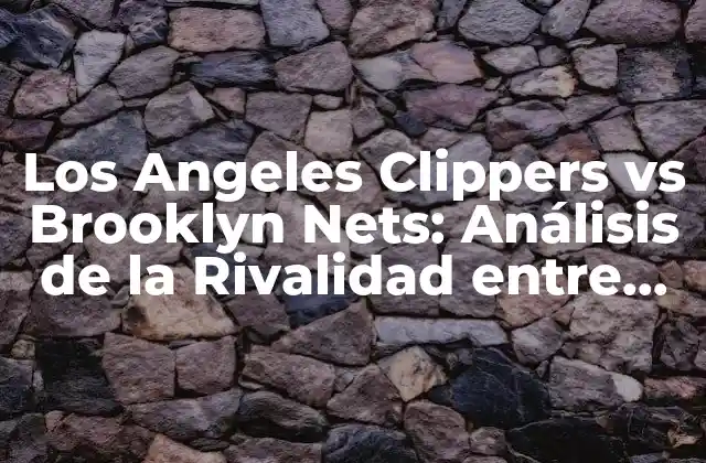 Los Angeles Clippers Vs Brooklyn Nets: Análisis de la Rivalidad entre Dos Potencias de la Nba