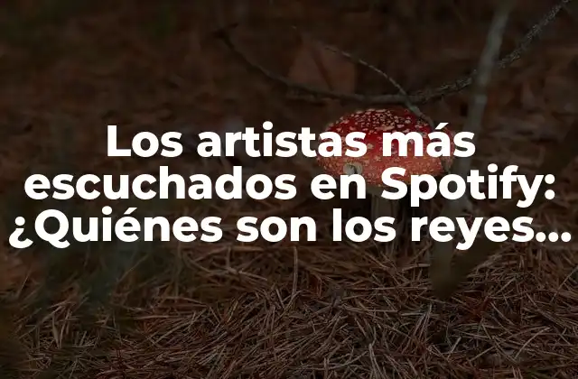 Los Artistas Más Escuchados en Spotify: ¿quiénes Son los Reyes de la Plataforma?