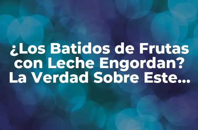 ¿los Batidos de Frutas con Leche Engordan? la Verdad sobre Este Popular Bebida