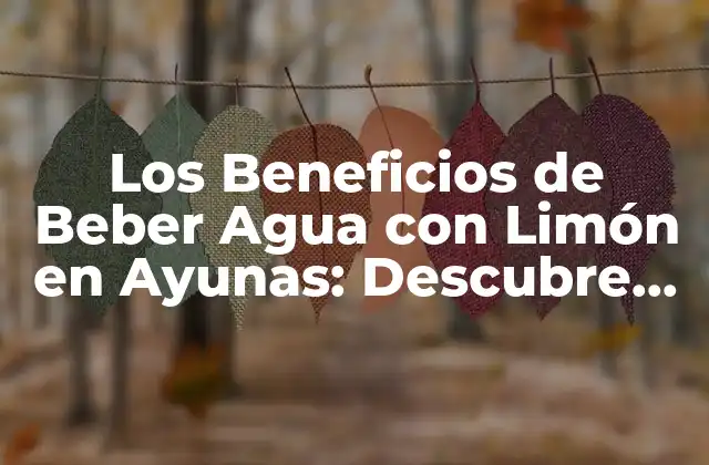 Los Beneficios de Beber Agua con Limón en Ayunas: Descubre los Secretos de una Salud Optima