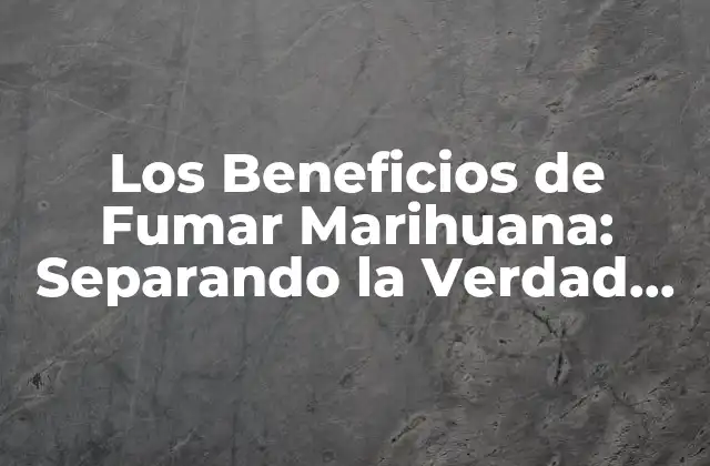 Los Beneficios de Fumar Marihuana: Separando la Verdad de la Ficción