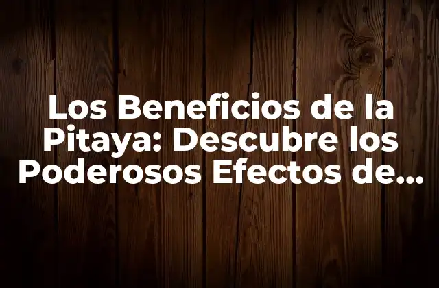 Los Beneficios de la Pitaya: Descubre los Poderosos Efectos de Esta Fruta Exótica