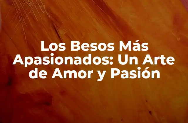 Los Besos Más Apasionados: un Arte de Amor y Pasión