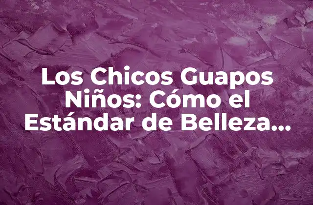 Los Chicos Guapos Niños: Cómo el Estándar de Belleza Infantil Afecta Su Autoestima