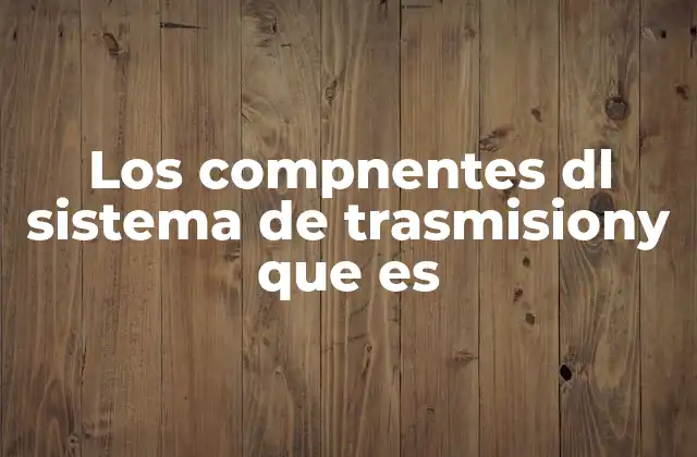 Los Compnentes Dl Sistema de Trasmisiony que es