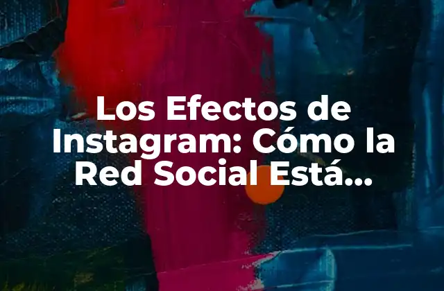 Los Efectos de Instagram: Cómo la Red Social Está Cambiando Nuestras Vidas
