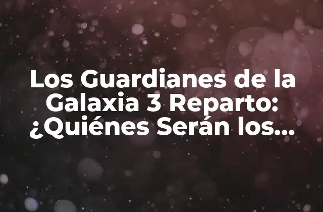 Los Guardianes de la Galaxia 3 Reparto: ¿quiénes Serán los Nuevos Personajes?