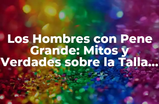 Los Hombres con Pene Grande: Mitos y Verdades sobre la Talla Del Pene