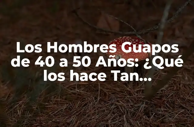 Los Hombres Guapos de 40 a 50 Años: ¿qué los Hace Tan Atractivos?