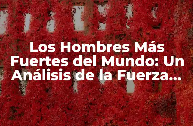 Los Hombres Más Fuertes Del Mundo: un Análisis de la Fuerza Humana