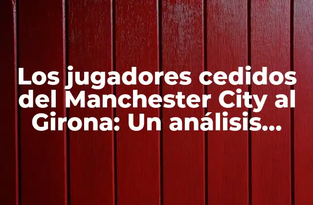 Los Jugadores Cedidos Del Manchester City Al Girona: un Análisis Detallado