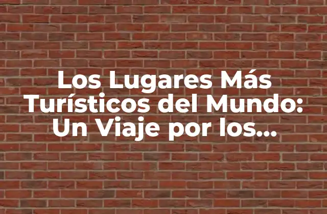 ¿Cuáles son los Lugares Más Turísticos del Mundo?