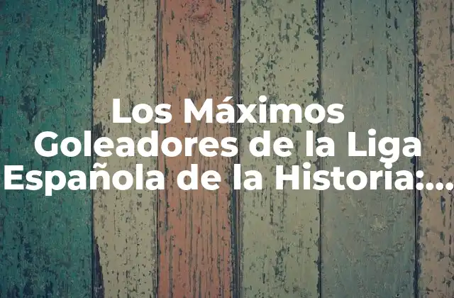 Los Máximos Goleadores de la Liga Española de la Historia: un Análisis Detallado