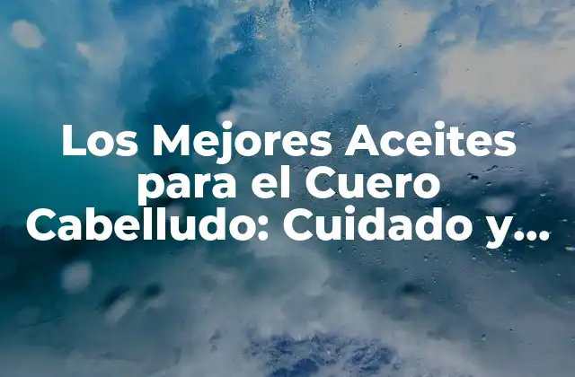 Los Mejores Aceites para el Cuero Cabelludo: Cuidado y Protección Natural